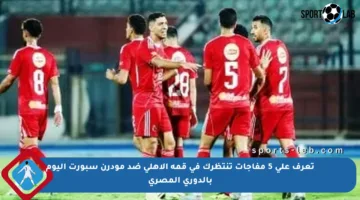 تعرف على 5 مفاجآت تنتظرك في قمة الأهلي ضد مودرن سبورت اليوم بالدوري المصري